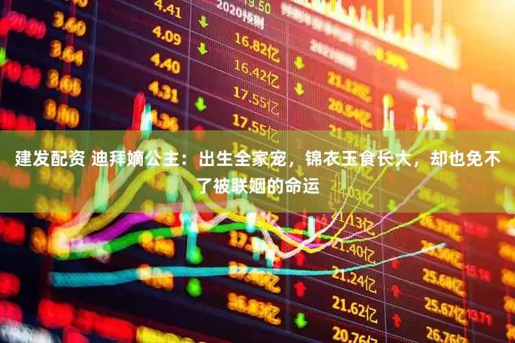 建发配资 迪拜嫡公主：出生全家宠，锦衣玉食长大，却也免不了被联姻的命运
