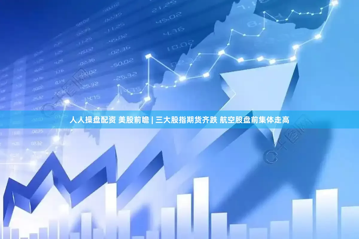 人人操盘配资 美股前瞻 | 三大股指期货齐跌 航空股盘前集体走高