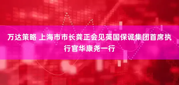 万达策略 上海市市长龚正会见英国保诚集团首席执行官华康尧一行