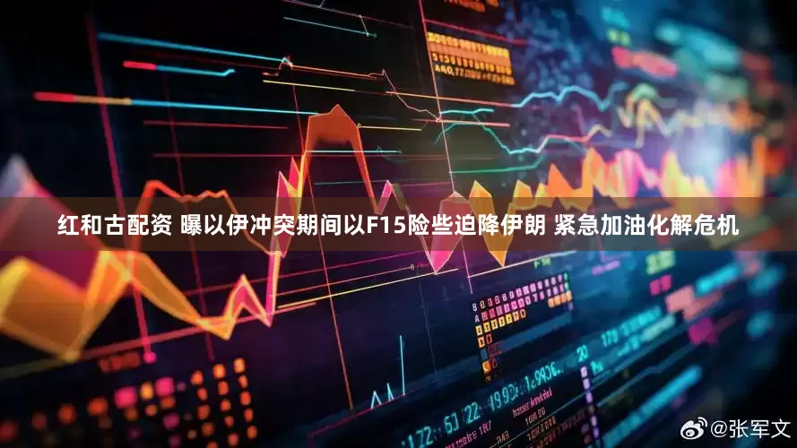 红和古配资 曝以伊冲突期间以F15险些迫降伊朗 紧急加油化解危机