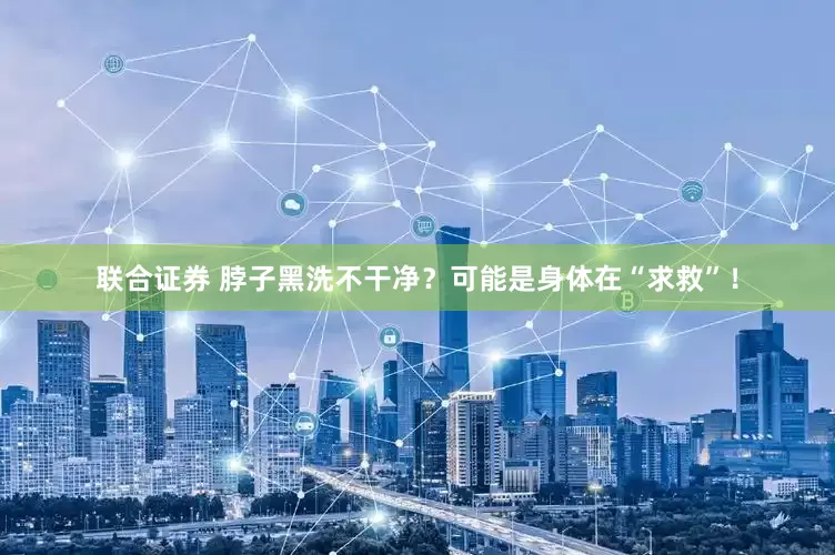 联合证券 脖子黑洗不干净？可能是身体在“求救”！