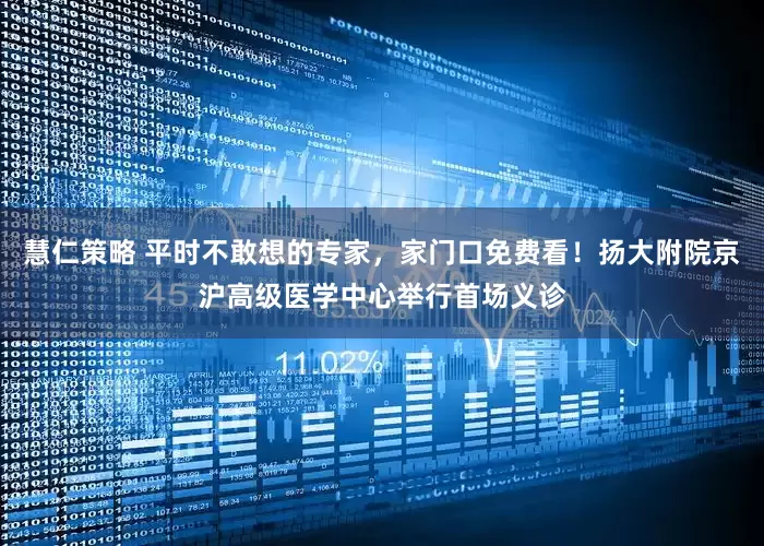 慧仁策略 平时不敢想的专家，家门口免费看！扬大附院京沪高级医学中心举行首场义诊