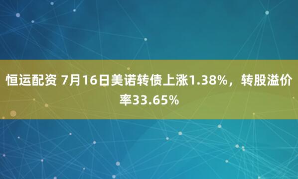 恒运配资 7月16日美诺转债上涨1.38%，转股溢价率33.65%