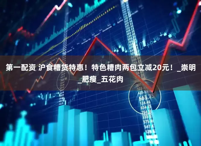 第一配资 沪食糟货特惠！特色糟肉两包立减20元！_崇明_肥瘦_五花肉