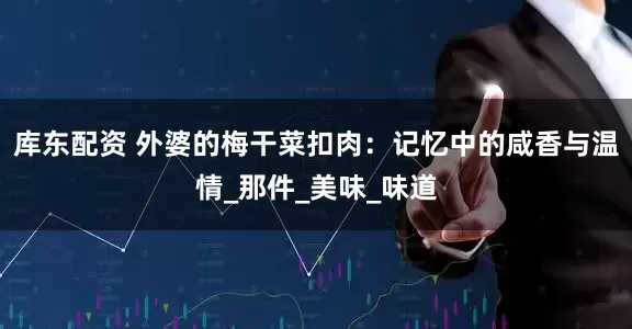 库东配资 外婆的梅干菜扣肉：记忆中的咸香与温情_那件_美味_味道