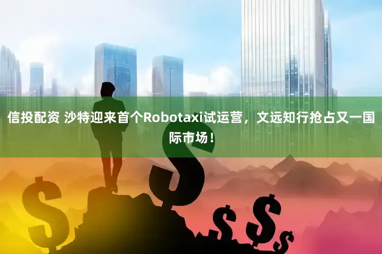 信投配资 沙特迎来首个Robotaxi试运营，文远知行抢占又一国际市场！