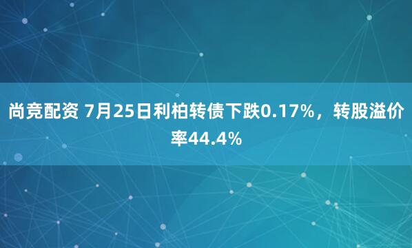 尚竞配资 7月25日利柏转债下跌0.17%，转股溢价率44.4%