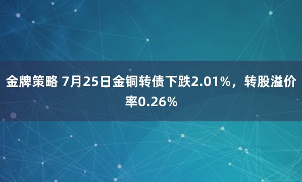 金牌策略 7月25日金铜转债下跌2.01%，转股溢价率0.26%
