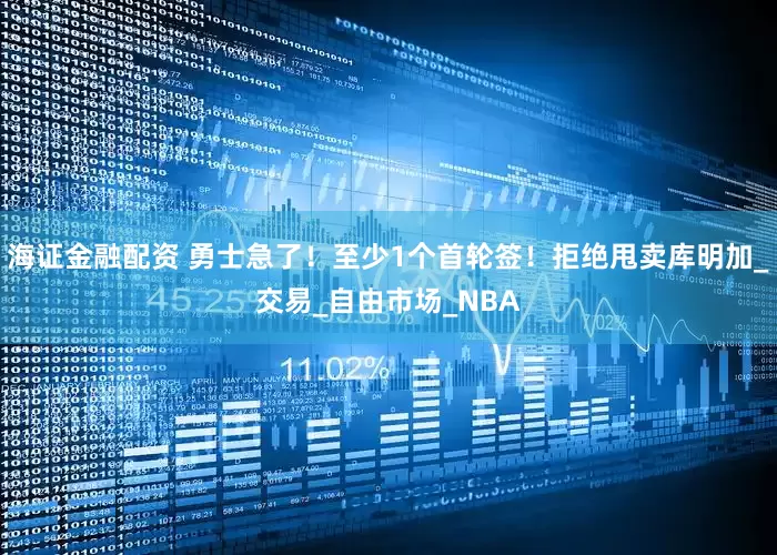 海证金融配资 勇士急了！至少1个首轮签！拒绝甩卖库明加_交易_自由市场_NBA