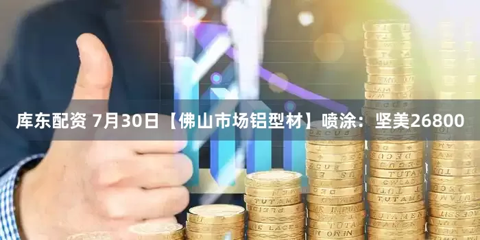 库东配资 7月30日【佛山市场铝型材】喷涂：坚美26800