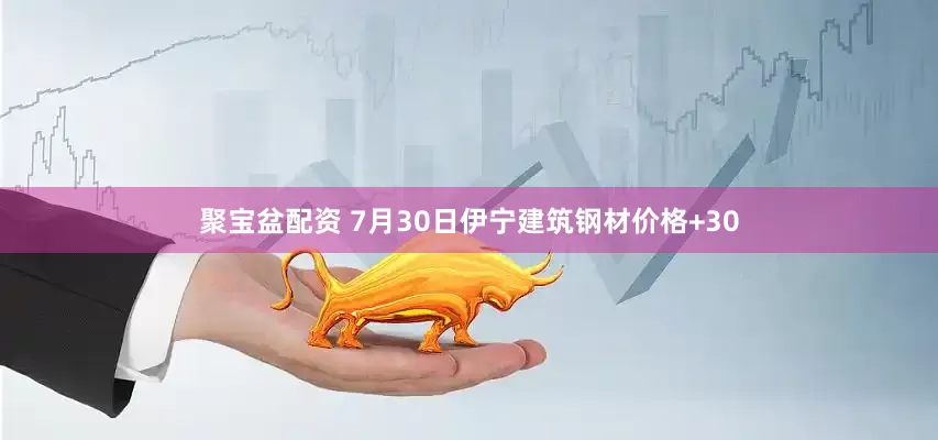 聚宝盆配资 7月30日伊宁建筑钢材价格+30