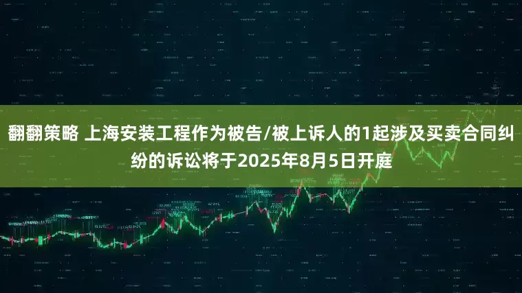翻翻策略 上海安装工程作为被告/被上诉人的1起涉及买卖合同纠纷的诉讼将于2025年8月5日开庭