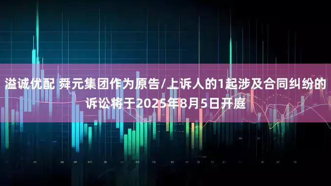 溢诚优配 舜元集团作为原告/上诉人的1起涉及合同纠纷的诉讼将于2025年8月5日开庭