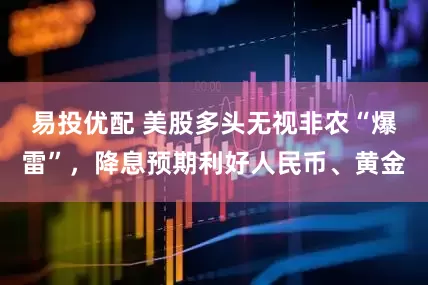 易投优配 美股多头无视非农“爆雷”，降息预期利好人民币、黄金