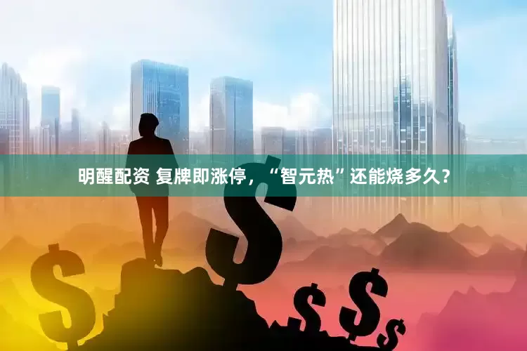 明醒配资 复牌即涨停，“智元热”还能烧多久？