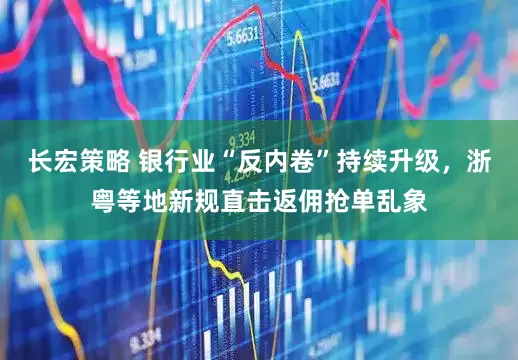 长宏策略 银行业“反内卷”持续升级，浙粤等地新规直击返佣抢单乱象