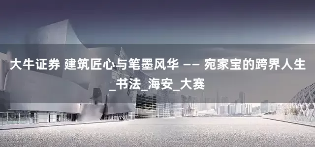 大牛证券 建筑匠心与笔墨风华 —— 宛家宝的跨界人生_书法_海安_大赛
