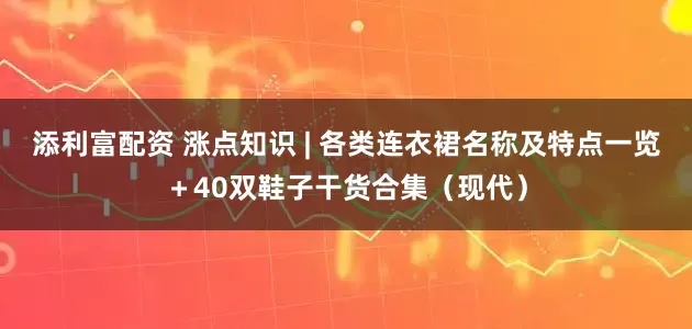 添利富配资 涨点知识 | 各类连衣裙名称及特点一览＋40双鞋子干货合集（现代）