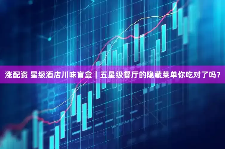 涨配资 星级酒店川味盲盒｜五星级餐厅的隐藏菜单你吃对了吗？