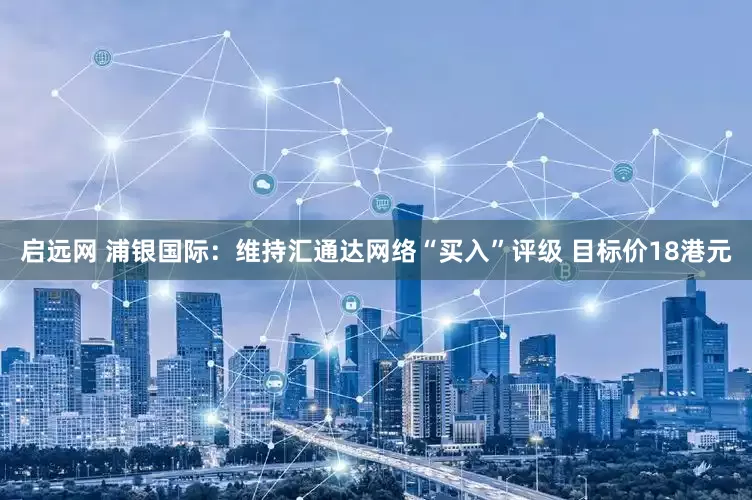 启远网 浦银国际：维持汇通达网络“买入”评级 目标价18港元