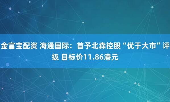 金富宝配资 海通国际：首予北森控股“优于大市”评级 目标价11.86港元