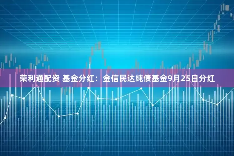 荣利通配资 基金分红：金信民达纯债基金9月25日分红
