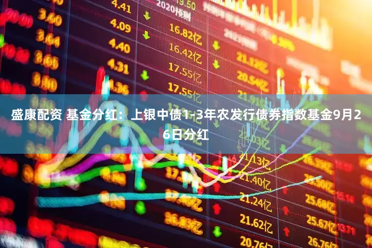 盛康配资 基金分红：上银中债1-3年农发行债券指数基金9月26日分红