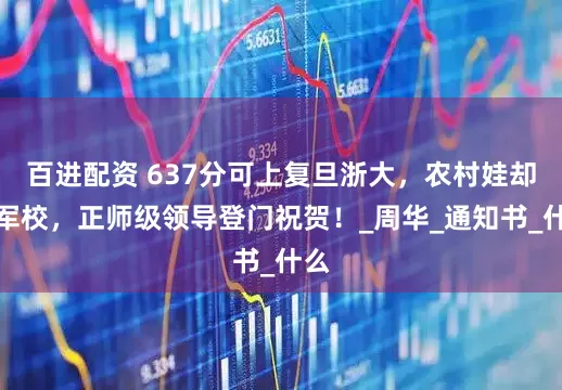 百进配资 637分可上复旦浙大，农村娃却选军校，正师级领导登门祝贺！_周华_通知书_什么