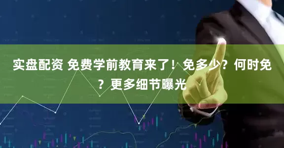 实盘配资 免费学前教育来了！免多少？何时免？更多细节曝光