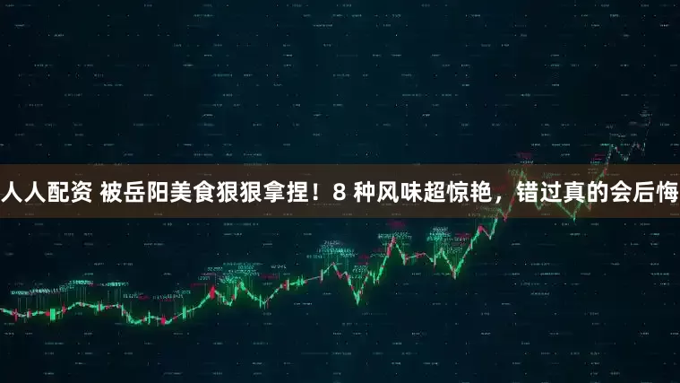 人人配资 被岳阳美食狠狠拿捏！8 种风味超惊艳，错过真的会后悔