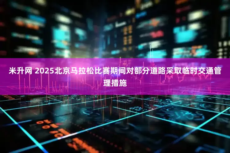 米升网 2025北京马拉松比赛期间对部分道路采取临时交通管理措施