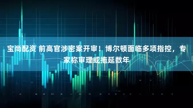 宝尚配资 前高官涉密案开审！博尔顿面临多项指控，专家称审理或拖延数年