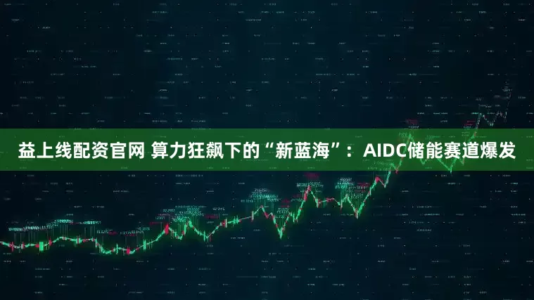 益上线配资官网 算力狂飙下的“新蓝海”：AIDC储能赛道爆发