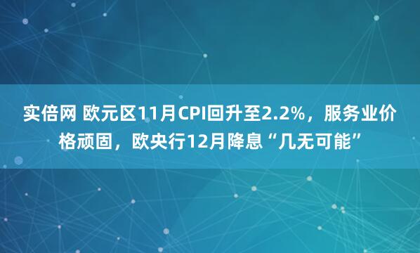 实倍网 欧元区11月CPI回升至2.2%，服务业价格顽固，欧央行12月降息“几无可能”