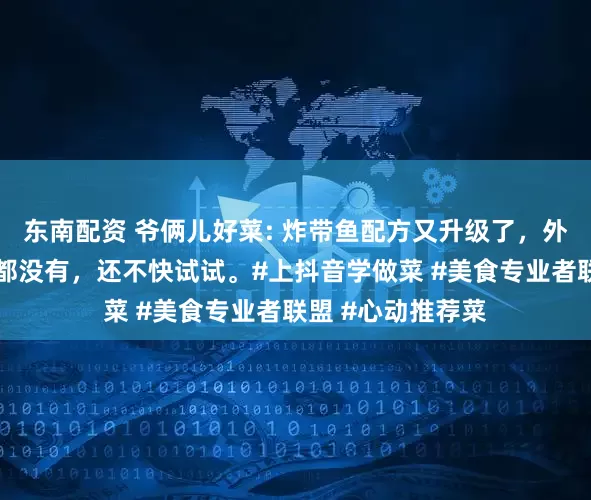 东南配资 爷俩儿好菜: 炸带鱼配方又升级了，外酥里嫩一点腥味都没有，还不快试试。#上抖音学做菜 #美食专业者联盟 #心动推荐菜