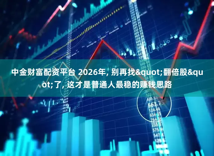 中金财富配资平台 2026年, 别再找"翻倍股"了, 这才是普通人最稳的赚钱思路