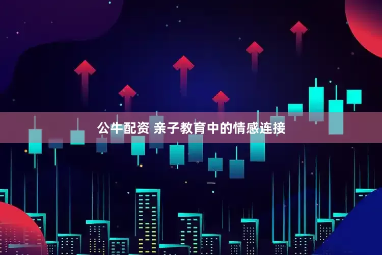 公牛配资 亲子教育中的情感连接