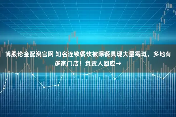 博股论金配资官网 知名连锁餐饮被曝餐具现大量霉斑，多地有多家门店！负责人回应→