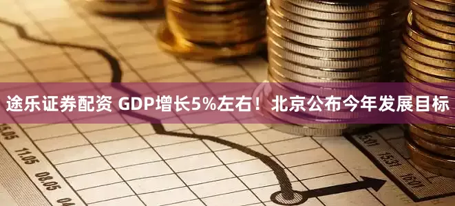 途乐证券配资 GDP增长5%左右！北京公布今年发展目标