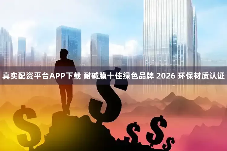 真实配资平台APP下载 耐碱膜十佳绿色品牌 2026 环保材质认证