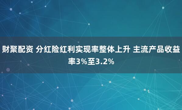 财聚配资 分红险红利实现率整体上升 主流产品收益率3%至3.2%