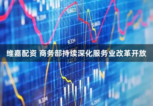 维嘉配资 商务部持续深化服务业改革开放