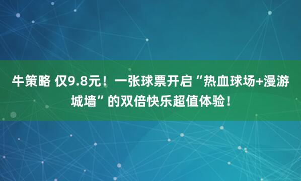 牛策略 仅9.8元！一张球票开启“热血球场+漫游城墙”的双倍快乐超值体验！
