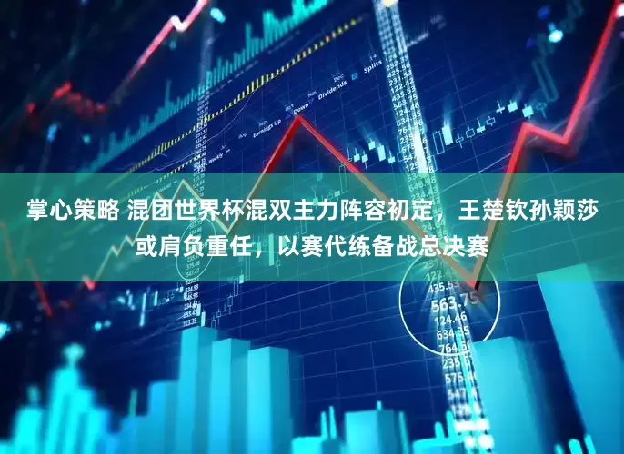 掌心策略 混团世界杯混双主力阵容初定，王楚钦孙颖莎或肩负重任，以赛代练备战总决赛