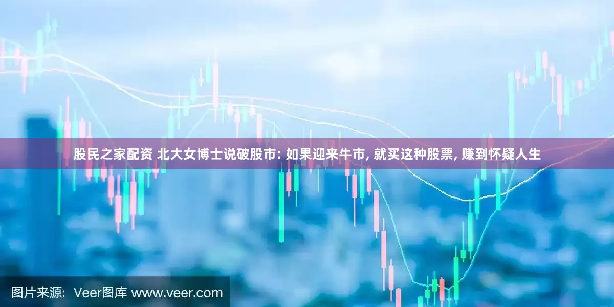 股民之家配资 北大女博士说破股市: 如果迎来牛市, 就买这种股票, 赚到怀疑人生