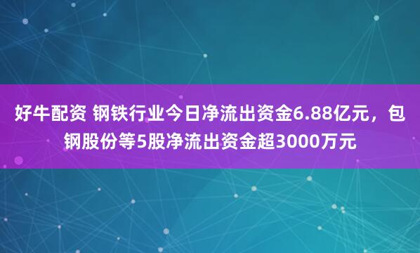 好牛配资 钢铁行业今日净流出资金6.88亿元，包钢股份等5股净流出资金超3000万元