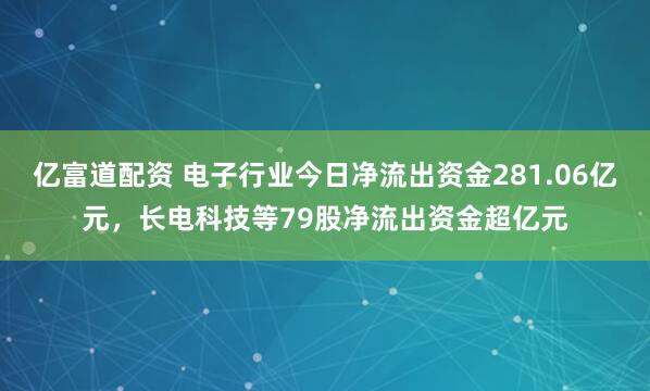 亿富道配资 电子行业今日净流出资金281.06亿元，长电科技等79股净流出资金超亿元
