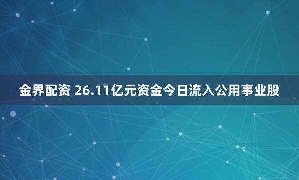 金界配资 26.11亿元资金今日流入公用事业股